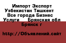 Импорт-Экспорт Узбекистан Ташкент  - Все города Бизнес » Услуги   . Брянская обл.,Брянск г.